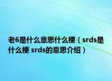 老6是什么意思什么梗（srds是什么梗 srds的意思介紹）