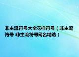 非主流符號大全花樣符號（非主流符號 非主流符號網(wǎng)名精選）