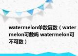 watermelon單數(shù)復(fù)數(shù)（watermelon可數(shù)嗎 watermelon可不可數(shù)）