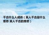 千古什么人成語(yǔ)（某人千古是什么意思 某人千古的意思）