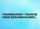 手機(jī)如何屏蔽垃圾短信?（手機(jī)怎樣攔截垃圾短信 如何有效屏蔽手機(jī)垃圾短信）