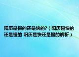 陽歷是慢的還是快的?（陽歷是快的還是慢的 陽歷是快還是慢的解析）