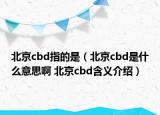 北京cbd指的是（北京cbd是什么意思啊 北京cbd含義介紹）