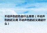 不動聲色的色是什么意思（不動聲色的近義詞 不動聲色的近義詞是什么）