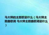 馬大帥的主題歌是什么（馬大帥主題曲歌詞 馬大帥主題曲歌詞是什么）