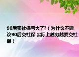 90后買(mǎi)社保虧大了?（為什么不建議90后交社保 實(shí)際上越窮越要交社保）