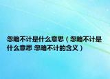 忽略不計(jì)是什么意思（忽略不計(jì)是什么意思 忽略不計(jì)的含義）