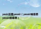 yesir還是yessir（yessir啥意思 yessir的意思）