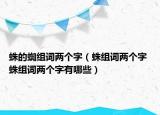 蛛的蜘組詞兩個(gè)字（蛛組詞兩個(gè)字 蛛組詞兩個(gè)字有哪些）