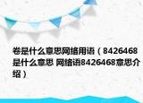 卷是什么意思網(wǎng)絡(luò)用語（8426468是什么意思 網(wǎng)絡(luò)語8426468意思介紹）