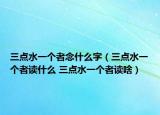 三點水一個者念什么字（三點水一個者讀什么 三點水一個者讀啥）