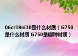 06cr19ni10是什么材質(zhì)（G750是什么材質(zhì) G750是哪種材質(zhì)）