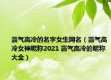 霸氣高冷的名字女生網(wǎng)名（霸氣高冷女神昵稱2021 霸氣高冷的昵稱 大全）