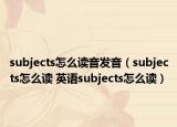 subjects怎么讀音發(fā)音（subjects怎么讀 英語subjects怎么讀）