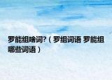 羅能組啥詞?（羅組詞語 羅能組哪些詞語）