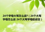 24個字母大寫怎么讀?（24個大寫字母怎么讀 24個大寫字母的讀音）