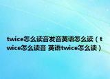 twice怎么讀音發(fā)音英語怎么讀（twice怎么讀音 英語twice怎么讀）