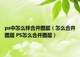 ps中怎么樣合并圖層（怎么合并圖層 PS怎么合并圖層）