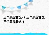 三個(gè)泉念什么?（三個(gè)泉念什么 三個(gè)泉是什么）