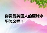 你覺得美國(guó)人的籃球水平怎么樣？