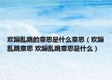 歡蹦亂跳的意思是什么意思（歡蹦亂跳意思 歡蹦亂跳意思是什么）