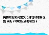 純粉唯粉如何定義（純粉和唯粉區(qū)別 純粉和唯粉區(qū)別有哪些）