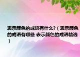 表示顏色的成語(yǔ)有什么?（表示顏色的成語(yǔ)有哪些 表示顏色的成語(yǔ)精選）