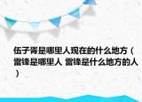 伍子胥是哪里人現(xiàn)在的什么地方（雷鋒是哪里人 雷鋒是什么地方的人）