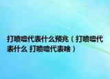 打噴嚏代表什么預兆（打噴嚏代表什么 打噴嚏代表啥）