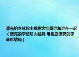 漂亮的李慧珍電視劇大結(jié)局誰和誰在一起（漂亮的李慧珍大結(jié)局 電視劇漂亮的李慧珍結(jié)局）