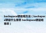 backspace鍵使用方法（backspace鍵是什么意思 backspace鍵是啥意思）