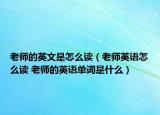 老師的英文是怎么讀（老師英語(yǔ)怎么讀 老師的英語(yǔ)單詞是什么）