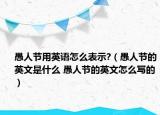 愚人節(jié)用英語怎么表示?（愚人節(jié)的英文是什么 愚人節(jié)的英文怎么寫的）