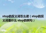 stop的反義詞怎么讀（stop的反義詞是什么 stop的例句）