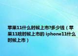 蘋(píng)果11什么時(shí)候上市?多少錢（蘋(píng)果11啥時(shí)候上市的 iphone11什么時(shí)候上市）