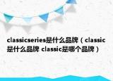 classicseries是什么品牌（classic是什么品牌 classic是哪個品牌）