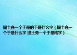 提土旁一個于是的于是什么字（提土旁一個于是什么字 提土旁一個于是啥字）