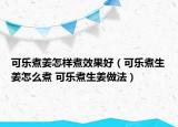 可樂煮姜怎樣煮效果好（可樂煮生姜怎么煮 可樂煮生姜做法）