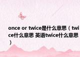 once or twice是什么意思（twice什么意思 英語(yǔ)twice什么意思）