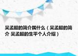 吳孟超的簡(jiǎn)介屬什么（吳孟超的簡(jiǎn)介 吳孟超的生平個(gè)人介紹）