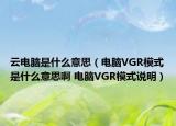 云電腦是什么意思（電腦VGR模式是什么意思啊 電腦VGR模式說(shuō)明）