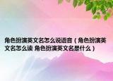 角色扮演英文名怎么說語(yǔ)音（角色扮演英文名怎么讀 角色扮演英文名是什么）