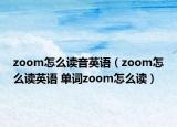 zoom怎么讀音英語(yǔ)（zoom怎么讀英語(yǔ) 單詞zoom怎么讀）