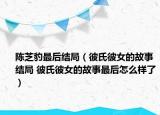 陳芝豹最后結(jié)局（彼氏彼女的故事結(jié)局 彼氏彼女的故事最后怎么樣了）