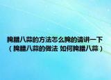 腌臘八蒜的方法怎么腌的請講一下（腌臘八蒜的做法 如何腌臘八蒜）