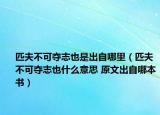 匹夫不可奪志也是出自哪里（匹夫不可奪志也什么意思 原文出自哪本書）