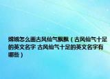 嫦娥怎么畫古風(fēng)仙氣飄飄（古風(fēng)仙氣十足的英文名字 古風(fēng)仙氣十足的英文名字有哪些）