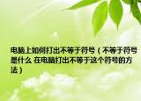 電腦上如何打出不等于符號(hào)（不等于符號(hào)是什么 在電腦打出不等于這個(gè)符號(hào)的方法）