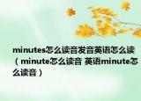 minutes怎么讀音發(fā)音英語怎么讀（minute怎么讀音 英語minute怎么讀音）