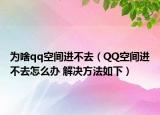 為啥qq空間進(jìn)不去（QQ空間進(jìn)不去怎么辦 解決方法如下）